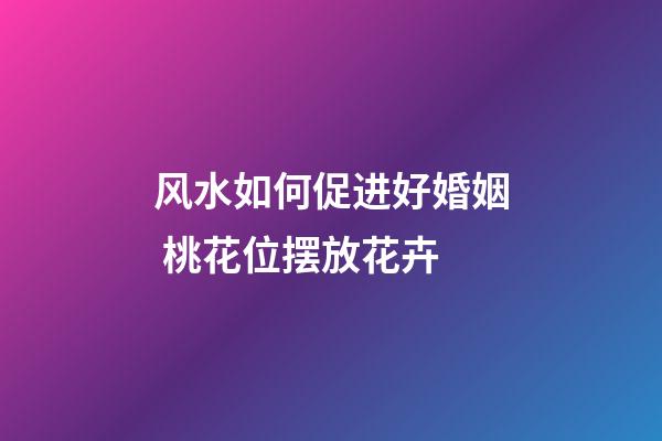 风水如何促进好婚姻 桃花位摆放花卉